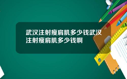 武汉注射瘦肩肌多少钱武汉注射瘦肩肌多少钱啊