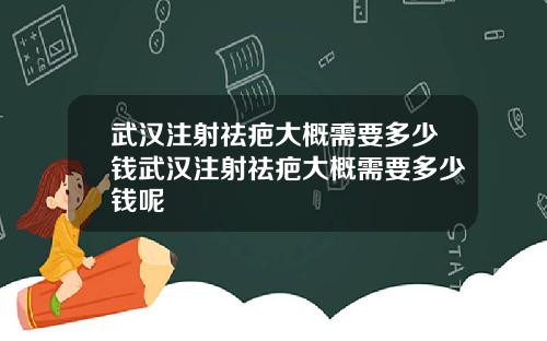 武汉注射祛疤大概需要多少钱武汉注射祛疤大概需要多少钱呢