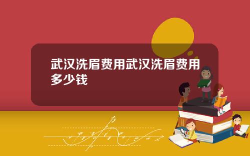 武汉洗眉费用武汉洗眉费用多少钱