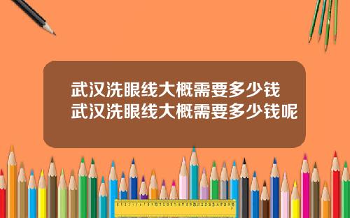 武汉洗眼线大概需要多少钱武汉洗眼线大概需要多少钱呢