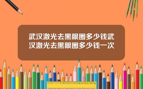 武汉激光去黑眼圈多少钱武汉激光去黑眼圈多少钱一次