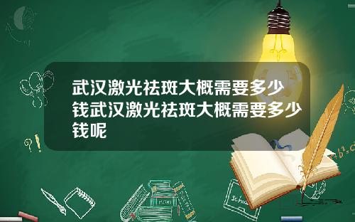 武汉激光祛斑大概需要多少钱武汉激光祛斑大概需要多少钱呢