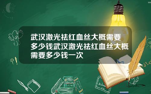 武汉激光祛红血丝大概需要多少钱武汉激光祛红血丝大概需要多少钱一次