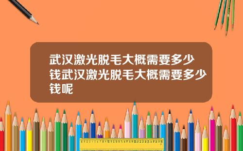 武汉激光脱毛大概需要多少钱武汉激光脱毛大概需要多少钱呢
