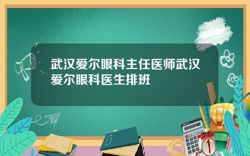 武汉爱尔眼科主任医师武汉爱尔眼科医生排班