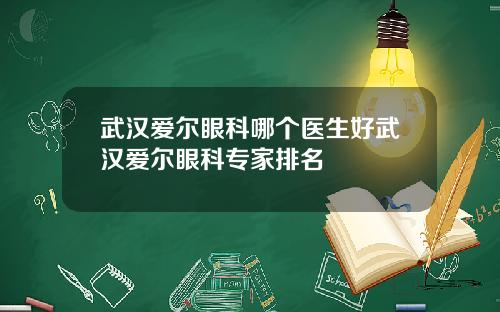 武汉爱尔眼科哪个医生好武汉爱尔眼科专家排名