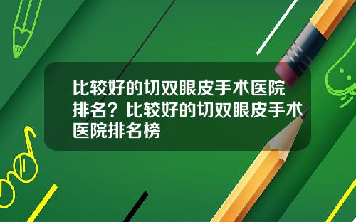 比较好的切双眼皮手术医院排名？比较好的切双眼皮手术医院排名榜