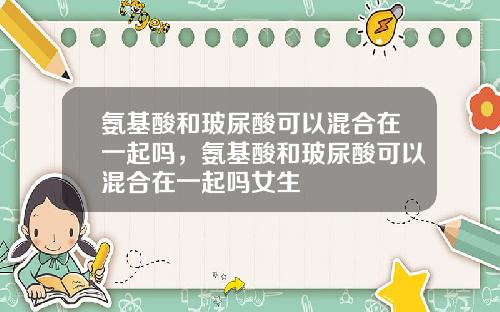 氨基酸和玻尿酸可以混合在一起吗，氨基酸和玻尿酸可以混合在一起吗女生