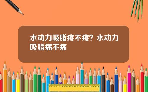 水动力吸脂疼不疼？水动力吸脂痛不痛