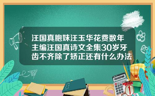 汪国真胞妹汪玉华花费数年主编汪国真诗文全集30岁牙齿不齐除了矫正还有什么办法恢复