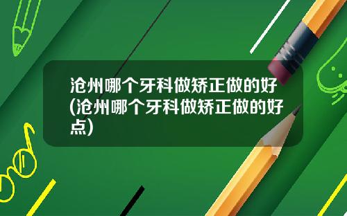 沧州哪个牙科做矫正做的好(沧州哪个牙科做矫正做的好点)