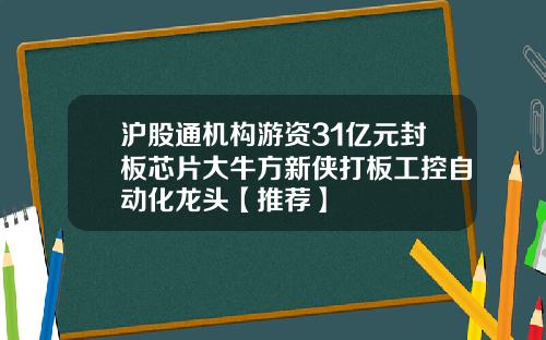 沪股通机构游资31亿元封板芯片大牛方新侠打板工控自动化龙头【推荐】