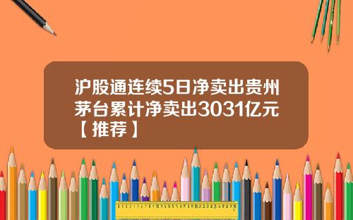 沪股通连续5日净卖出贵州茅台累计净卖出3031亿元【推荐】