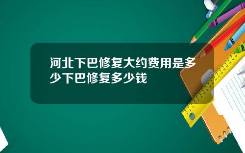 河北下巴修复大约费用是多少下巴修复多少钱