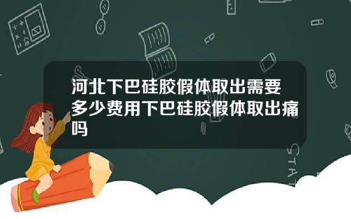河北下巴硅胶假体取出需要多少费用下巴硅胶假体取出痛吗
