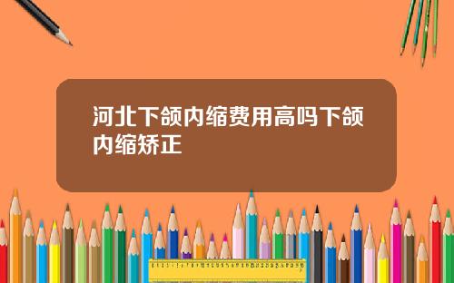 河北下颌内缩费用高吗下颌内缩矫正