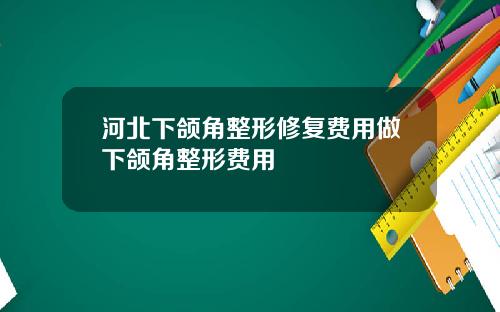河北下颌角整形修复费用做下颌角整形费用