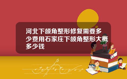 河北下颌角整形修复需要多少费用石家庄下颌角整形大概多少钱