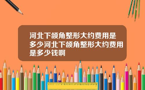 河北下颌角整形大约费用是多少河北下颌角整形大约费用是多少钱啊