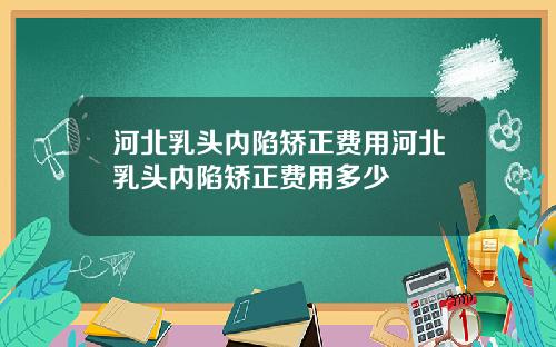 河北乳头内陷矫正费用河北乳头内陷矫正费用多少