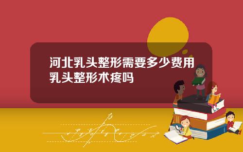 河北乳头整形需要多少费用乳头整形术疼吗
