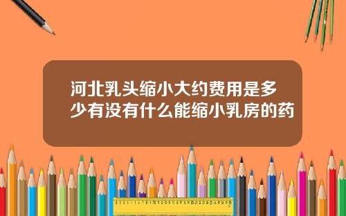 河北乳头缩小大约费用是多少有没有什么能缩小乳房的药