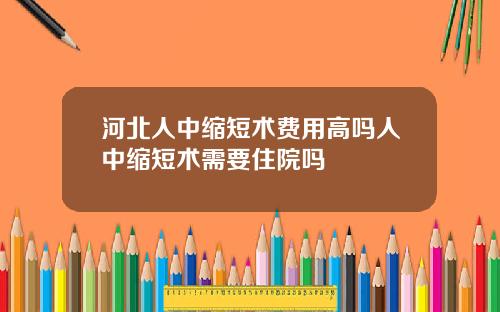 河北人中缩短术费用高吗人中缩短术需要住院吗