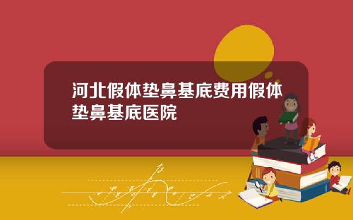 河北假体垫鼻基底费用假体垫鼻基底医院