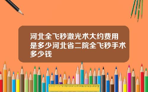 河北全飞秒激光术大约费用是多少河北省二院全飞秒手术多少钱