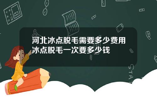 河北冰点脱毛需要多少费用冰点脱毛一次要多少钱
