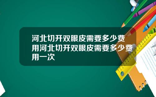 河北切开双眼皮需要多少费用河北切开双眼皮需要多少费用一次