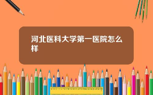 河北医科大学第一医院怎么样