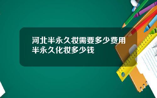 河北半永久妆需要多少费用半永久化妆多少钱