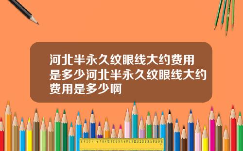 河北半永久纹眼线大约费用是多少河北半永久纹眼线大约费用是多少啊