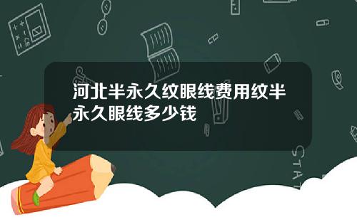 河北半永久纹眼线费用纹半永久眼线多少钱