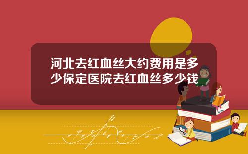 河北去红血丝大约费用是多少保定医院去红血丝多少钱