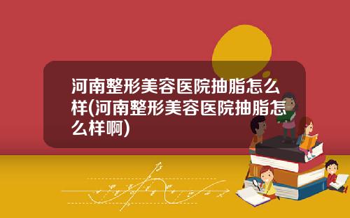河南整形美容医院抽脂怎么样(河南整形美容医院抽脂怎么样啊)