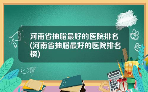 河南省抽脂最好的医院排名(河南省抽脂最好的医院排名榜)