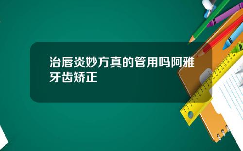 治唇炎妙方真的管用吗阿雅牙齿矫正