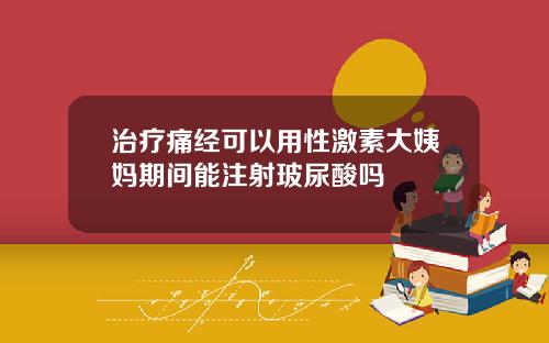 治疗痛经可以用性激素大姨妈期间能注射玻尿酸吗