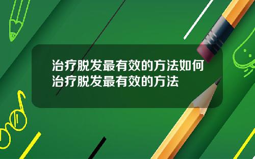 治疗脱发最有效的方法如何治疗脱发最有效的方法