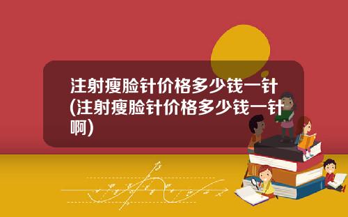 注射瘦脸针价格多少钱一针(注射瘦脸针价格多少钱一针啊)