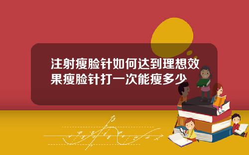 注射瘦脸针如何达到理想效果瘦脸针打一次能瘦多少