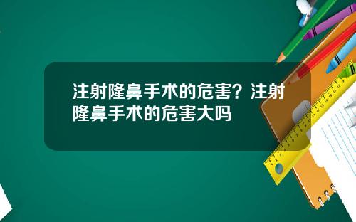 注射隆鼻手术的危害？注射隆鼻手术的危害大吗