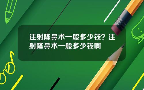 注射隆鼻术一般多少钱？注射隆鼻术一般多少钱啊