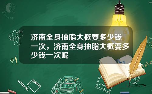 济南全身抽脂大概要多少钱一次，济南全身抽脂大概要多少钱一次呢