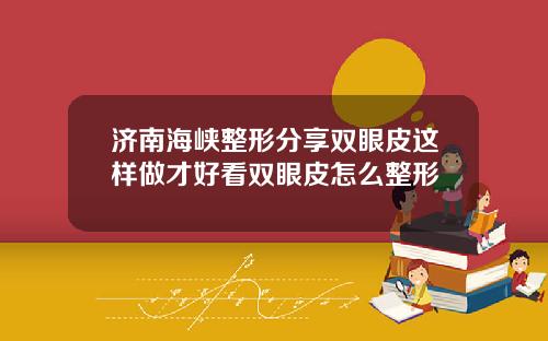 济南海峡整形分享双眼皮这样做才好看双眼皮怎么整形