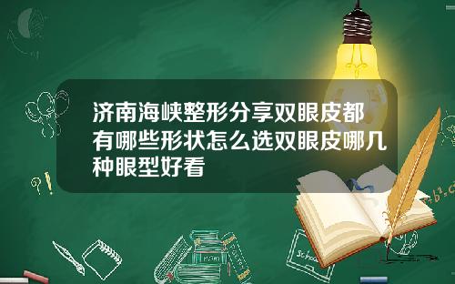 济南海峡整形分享双眼皮都有哪些形状怎么选双眼皮哪几种眼型好看