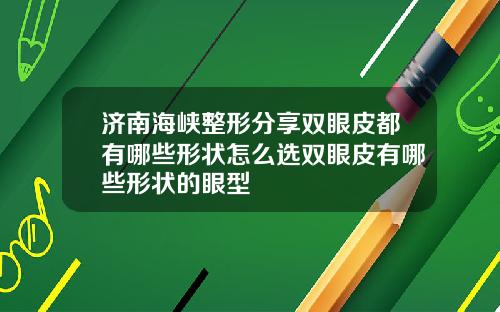 济南海峡整形分享双眼皮都有哪些形状怎么选双眼皮有哪些形状的眼型