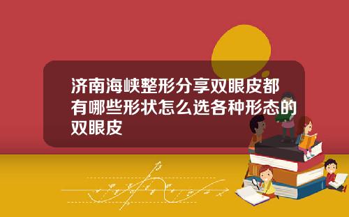 济南海峡整形分享双眼皮都有哪些形状怎么选各种形态的双眼皮